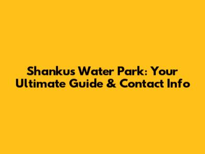 Shankus Water Park: Your Ultimate Guide & Contact Info