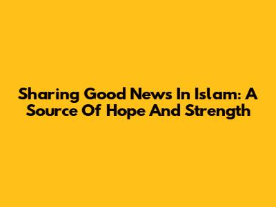 Sharing Good News In Islam: A Source Of Hope And Strength