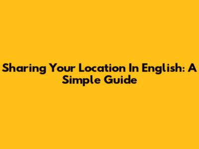 Sharing Your Location In English: A Simple Guide