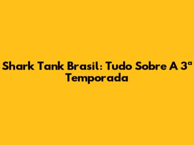 Shark Tank Brasil: Tudo Sobre A 3ª Temporada