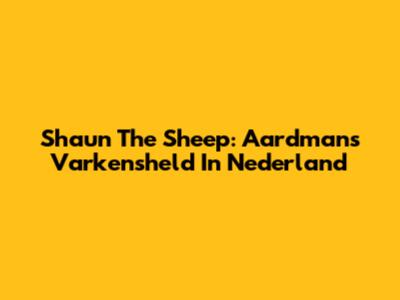 Shaun The Sheep: Aardman's Varkensheld In Nederland