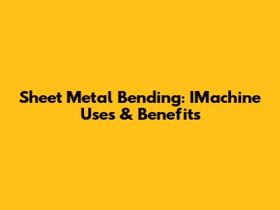Sheet Metal Bending: IMachine Uses & Benefits