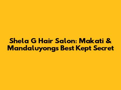 Shela G Hair Salon: Makati & Mandaluyong's Best Kept Secret