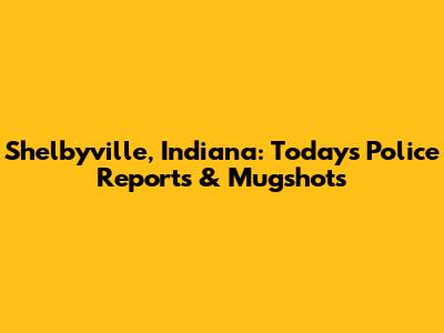 Shelbyville, Indiana: Today's Police Reports & Mugshots