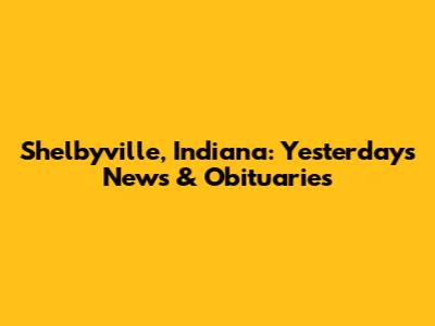 Shelbyville, Indiana: Yesterday's News & Obituaries
