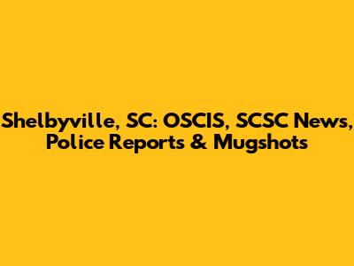 Shelbyville, SC: OSCIS, SCSC News, Police Reports & Mugshots