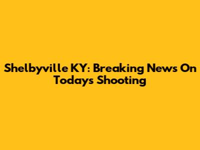 Shelbyville KY: Breaking News On Today's Shooting