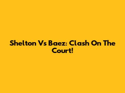 Shelton Vs Baez: Clash On The Court!
