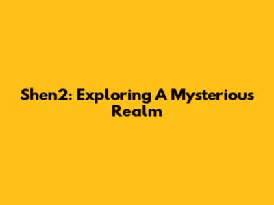 Shen2: Exploring A Mysterious Realm