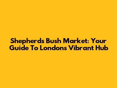 Shepherd's Bush Market: Your Guide To London's Vibrant Hub