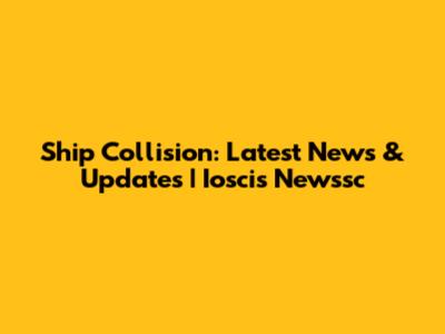 Ship Collision: Latest News & Updates | Ioscis Newssc