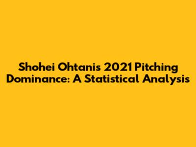 Shohei Ohtani's 2021 Pitching Dominance: A Statistical Analysis