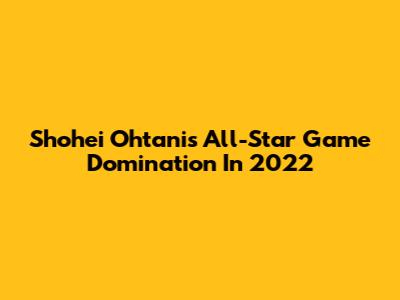 Shohei Ohtani's All-Star Game Domination In 2022