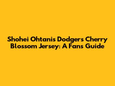 Shohei Ohtani's Dodgers Cherry Blossom Jersey: A Fan's Guide