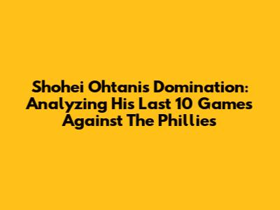 Shohei Ohtani's Domination: Analyzing His Last 10 Games Against The Phillies