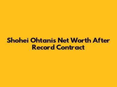 Shohei Ohtani's Net Worth After Record Contract