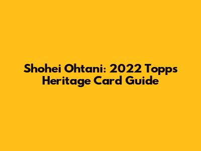 Shohei Ohtani: 2022 Topps Heritage Card Guide