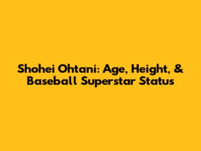 Shohei Ohtani: Age, Height, & Baseball Superstar Status