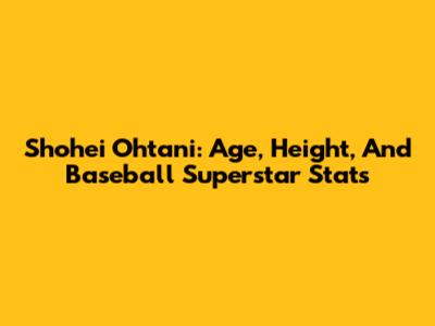 Shohei Ohtani: Age, Height, And Baseball Superstar Stats