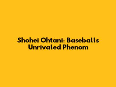 Shohei Ohtani: Baseball's Unrivaled Phenom