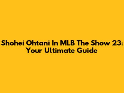 Shohei Ohtani In MLB The Show 23: Your Ultimate Guide