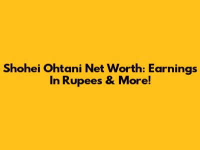 Shohei Ohtani Net Worth: Earnings In Rupees & More!