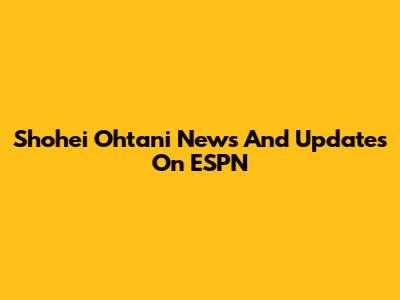Shohei Ohtani News And Updates On ESPN