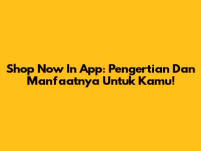 Shop Now In App: Pengertian Dan Manfaatnya Untuk Kamu!