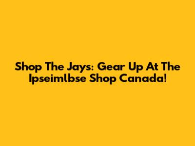 Shop The Jays: Gear Up At The Ipseimlbse Shop Canada!