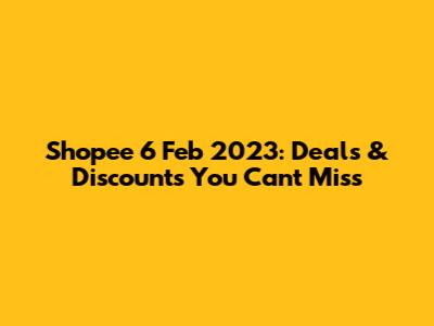 Shopee 6 Feb 2023: Deals & Discounts You Can't Miss