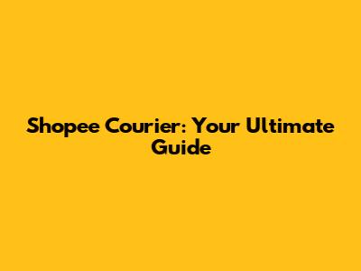 Shopee Courier: Your Ultimate Guide