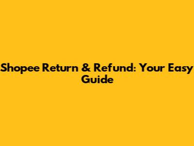 Shopee Return & Refund: Your Easy Guide