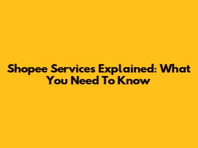 Shopee Services Explained: What You Need To Know