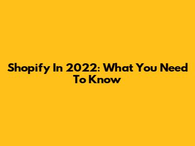 Shopify In 2022: What You Need To Know