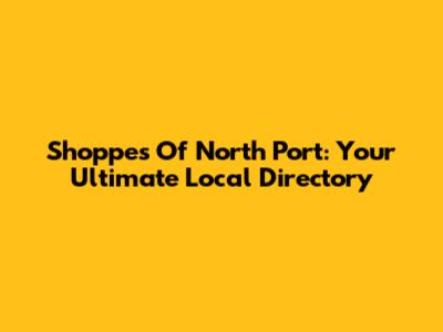 Shoppes Of North Port: Your Ultimate Local Directory
