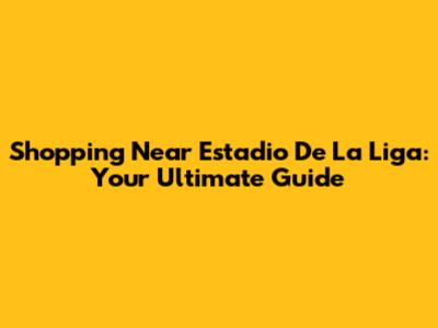 Shopping Near Estadio De La Liga: Your Ultimate Guide