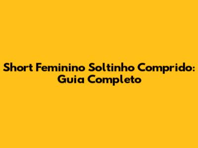 Short Feminino Soltinho Comprido: Guia Completo