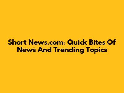 Short News.com: Quick Bites Of News And Trending Topics