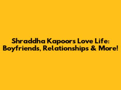 Shraddha Kapoor's Love Life: Boyfriends, Relationships & More!
