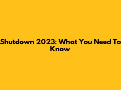 Shutdown 2023: What You Need To Know