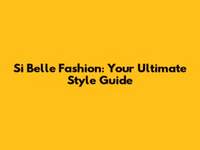 Si Belle Fashion: Your Ultimate Style Guide