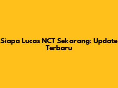 Siapa Lucas NCT Sekarang: Update Terbaru