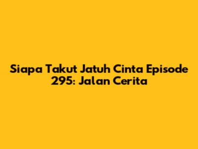 Siapa Takut Jatuh Cinta Episode 295: Jalan Cerita