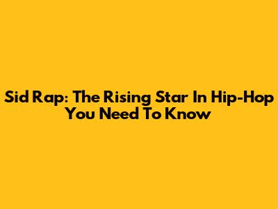 Sid Rap: The Rising Star In Hip-Hop You Need To Know