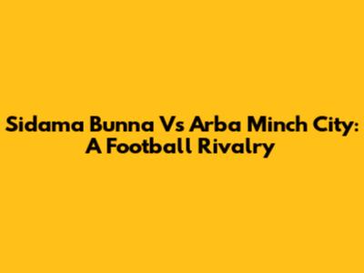 Sidama Bunna Vs Arba Minch City: A Football Rivalry