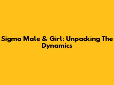 Sigma Male & Girl: Unpacking The Dynamics