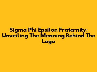 Sigma Phi Epsilon Fraternity: Unveiling The Meaning Behind The Logo