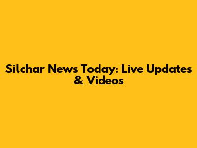 Silchar News Today: Live Updates & Videos