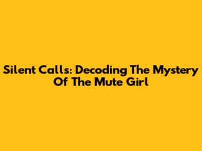 Silent Calls: Decoding The Mystery Of The Mute Girl