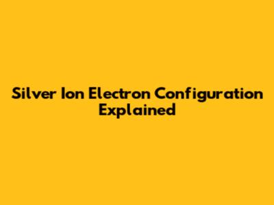 Silver Ion Electron Configuration Explained